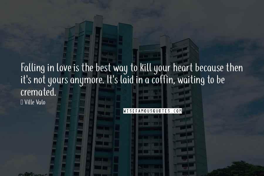 Ville Valo Quotes: Falling in love is the best way to kill your heart because then it's not yours anymore. It's laid in a coffin, waiting to be cremated.