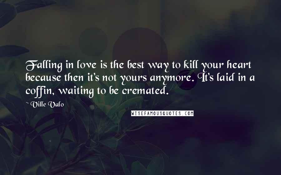 Ville Valo Quotes: Falling in love is the best way to kill your heart because then it's not yours anymore. It's laid in a coffin, waiting to be cremated.