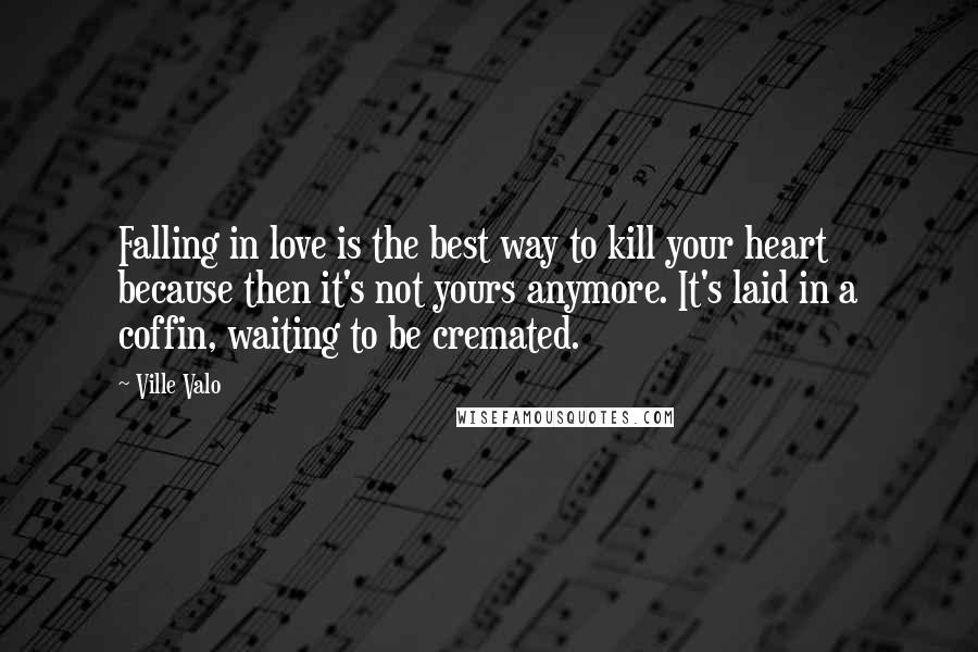 Ville Valo Quotes: Falling in love is the best way to kill your heart because then it's not yours anymore. It's laid in a coffin, waiting to be cremated.