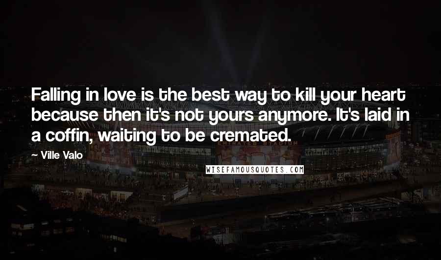 Ville Valo Quotes: Falling in love is the best way to kill your heart because then it's not yours anymore. It's laid in a coffin, waiting to be cremated.