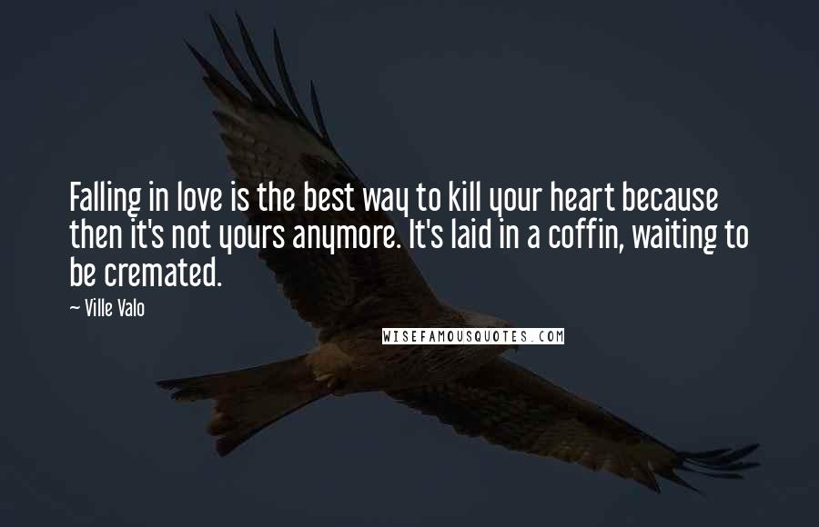 Ville Valo Quotes: Falling in love is the best way to kill your heart because then it's not yours anymore. It's laid in a coffin, waiting to be cremated.