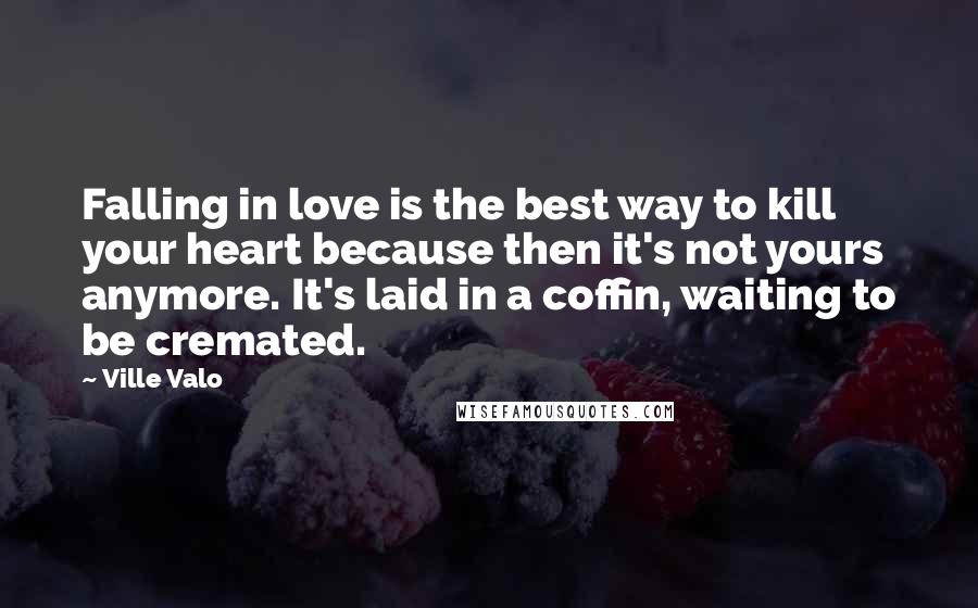 Ville Valo Quotes: Falling in love is the best way to kill your heart because then it's not yours anymore. It's laid in a coffin, waiting to be cremated.