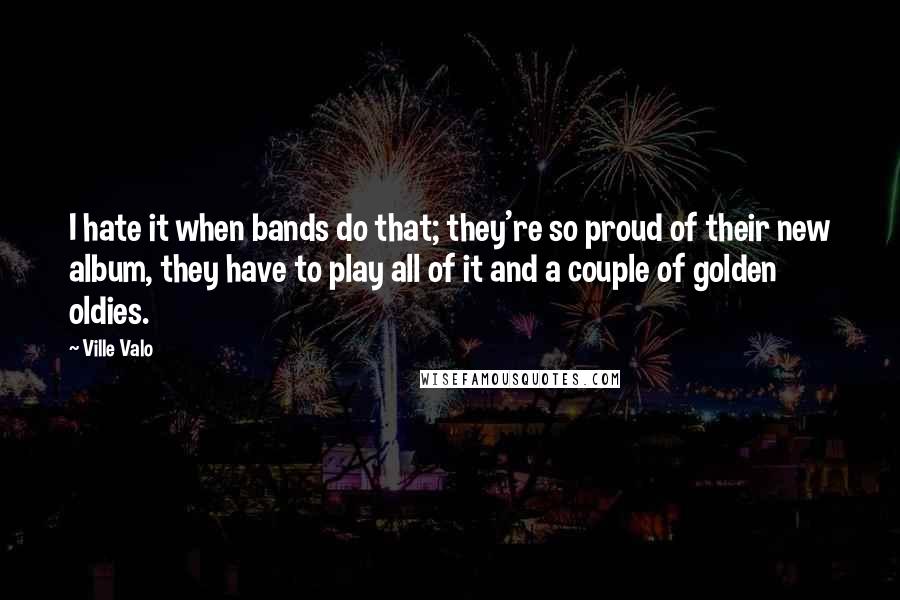 Ville Valo Quotes: I hate it when bands do that; they're so proud of their new album, they have to play all of it and a couple of golden oldies.