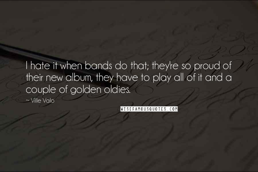 Ville Valo Quotes: I hate it when bands do that; they're so proud of their new album, they have to play all of it and a couple of golden oldies.