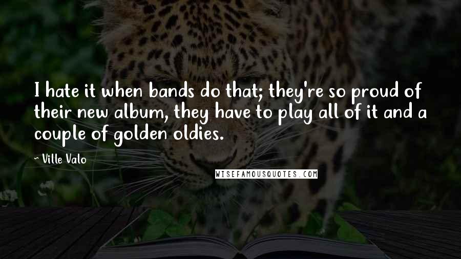 Ville Valo Quotes: I hate it when bands do that; they're so proud of their new album, they have to play all of it and a couple of golden oldies.