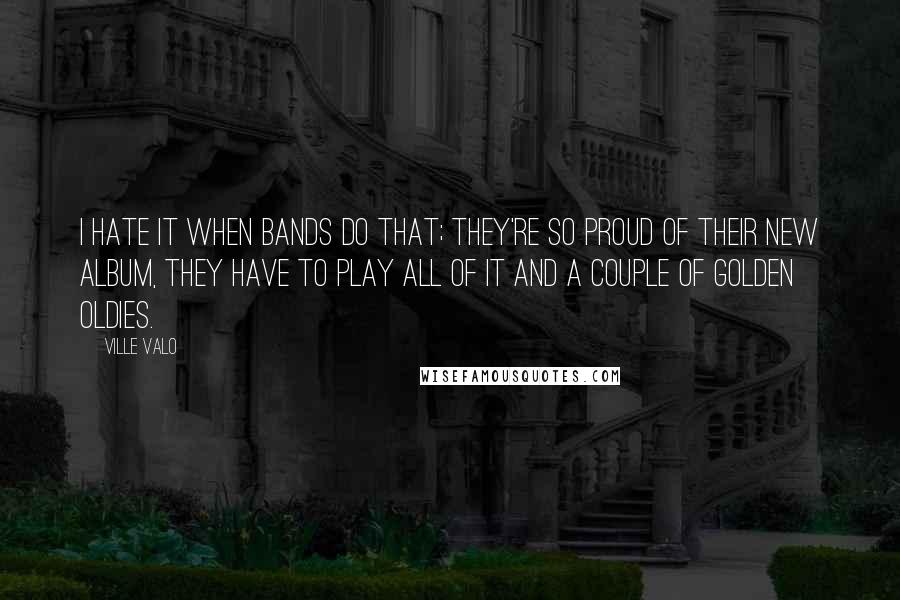 Ville Valo Quotes: I hate it when bands do that; they're so proud of their new album, they have to play all of it and a couple of golden oldies.