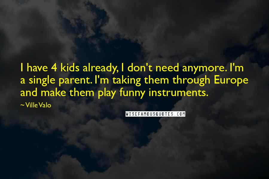 Ville Valo Quotes: I have 4 kids already, I don't need anymore. I'm a single parent. I'm taking them through Europe and make them play funny instruments.