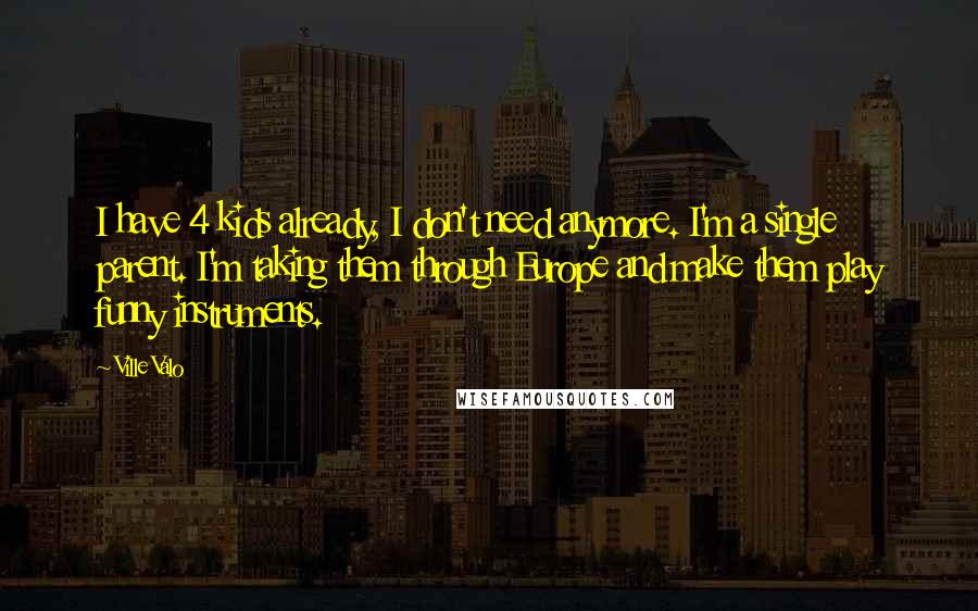Ville Valo Quotes: I have 4 kids already, I don't need anymore. I'm a single parent. I'm taking them through Europe and make them play funny instruments.