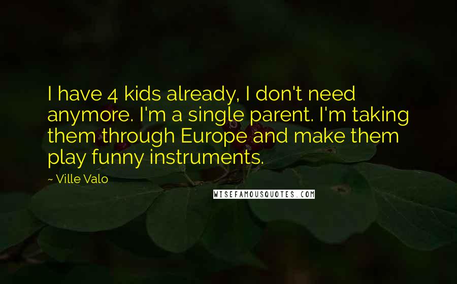 Ville Valo Quotes: I have 4 kids already, I don't need anymore. I'm a single parent. I'm taking them through Europe and make them play funny instruments.