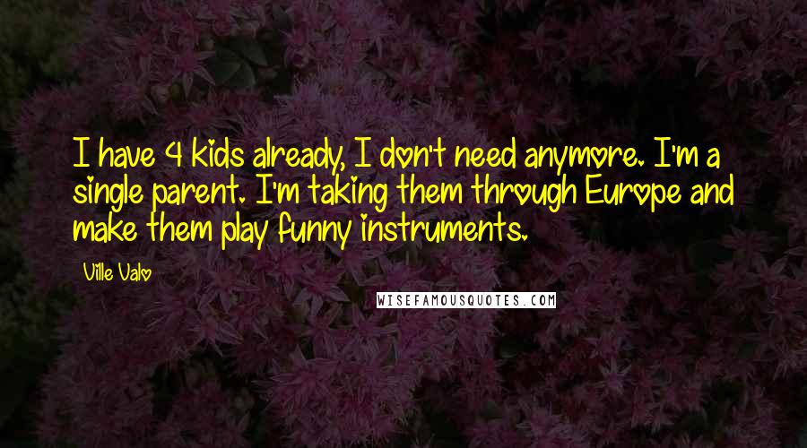 Ville Valo Quotes: I have 4 kids already, I don't need anymore. I'm a single parent. I'm taking them through Europe and make them play funny instruments.