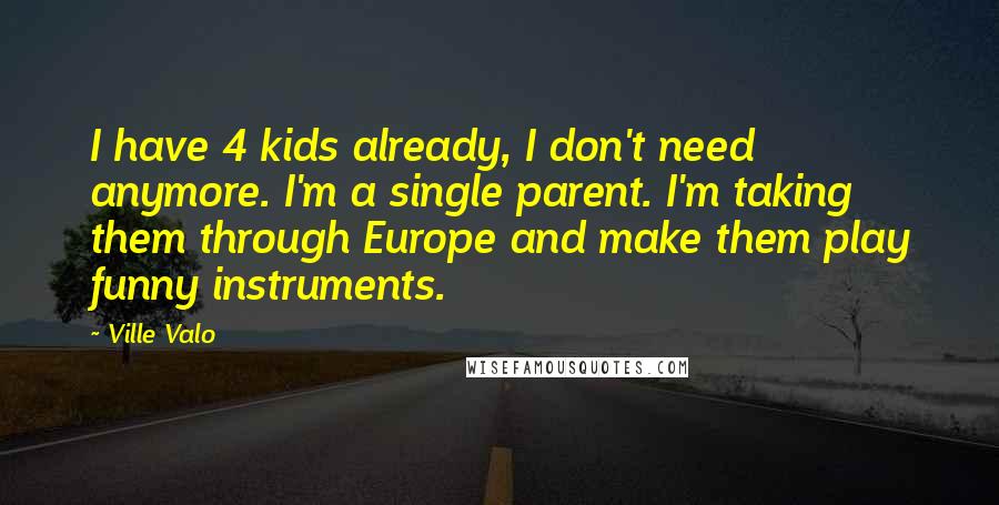 Ville Valo Quotes: I have 4 kids already, I don't need anymore. I'm a single parent. I'm taking them through Europe and make them play funny instruments.