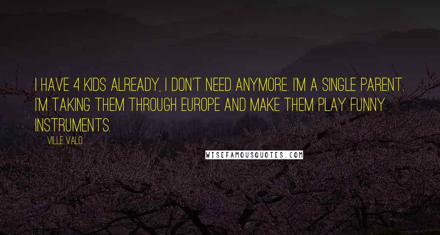 Ville Valo Quotes: I have 4 kids already, I don't need anymore. I'm a single parent. I'm taking them through Europe and make them play funny instruments.