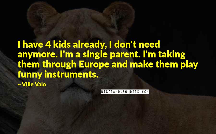 Ville Valo Quotes: I have 4 kids already, I don't need anymore. I'm a single parent. I'm taking them through Europe and make them play funny instruments.