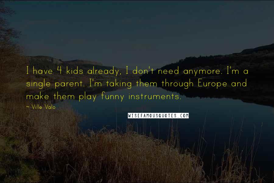 Ville Valo Quotes: I have 4 kids already, I don't need anymore. I'm a single parent. I'm taking them through Europe and make them play funny instruments.