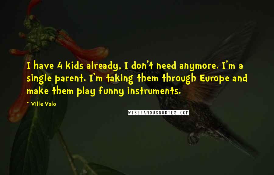 Ville Valo Quotes: I have 4 kids already, I don't need anymore. I'm a single parent. I'm taking them through Europe and make them play funny instruments.