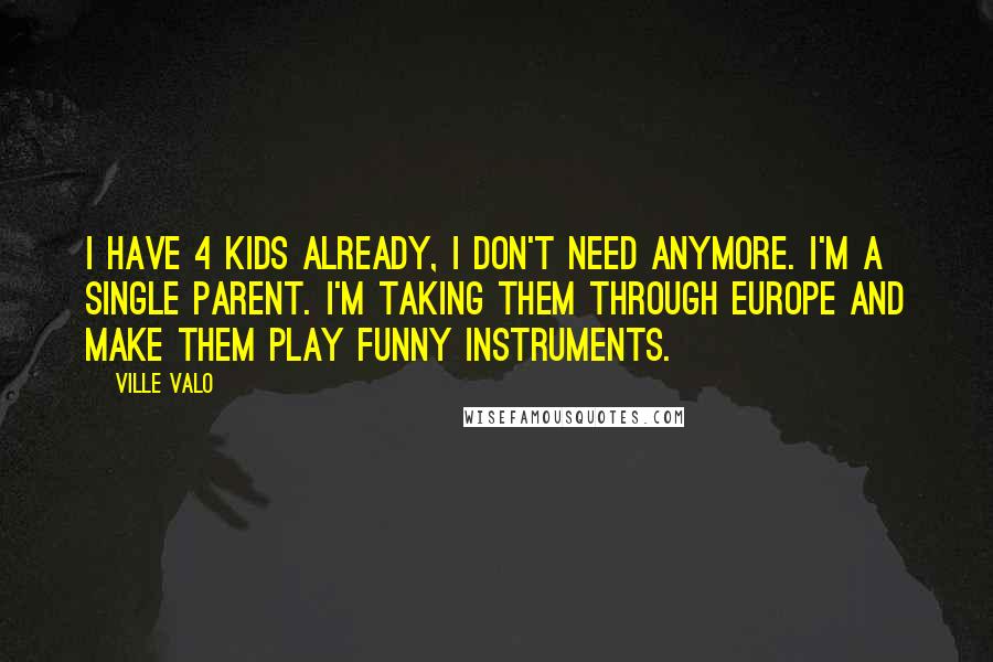 Ville Valo Quotes: I have 4 kids already, I don't need anymore. I'm a single parent. I'm taking them through Europe and make them play funny instruments.