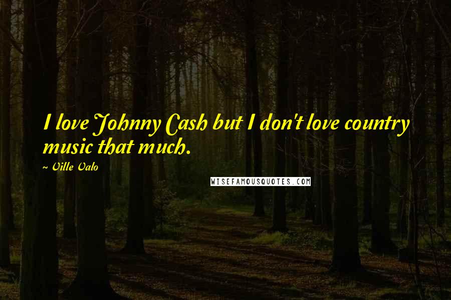 Ville Valo Quotes: I love Johnny Cash but I don't love country music that much.
