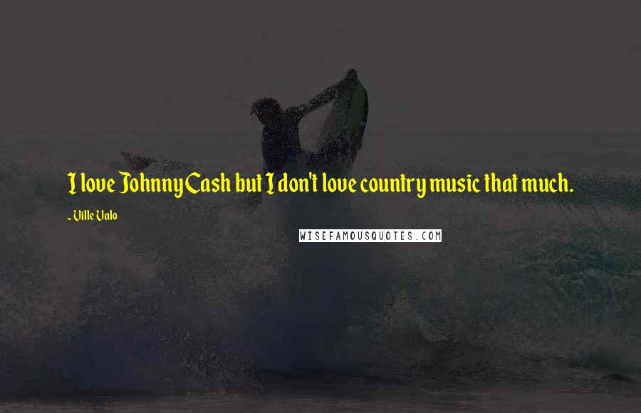 Ville Valo Quotes: I love Johnny Cash but I don't love country music that much.