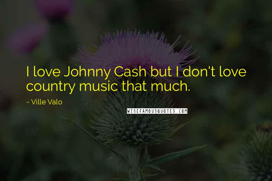 Ville Valo Quotes: I love Johnny Cash but I don't love country music that much.