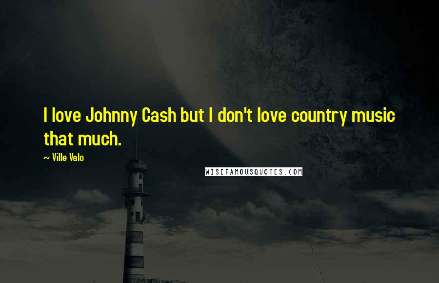 Ville Valo Quotes: I love Johnny Cash but I don't love country music that much.