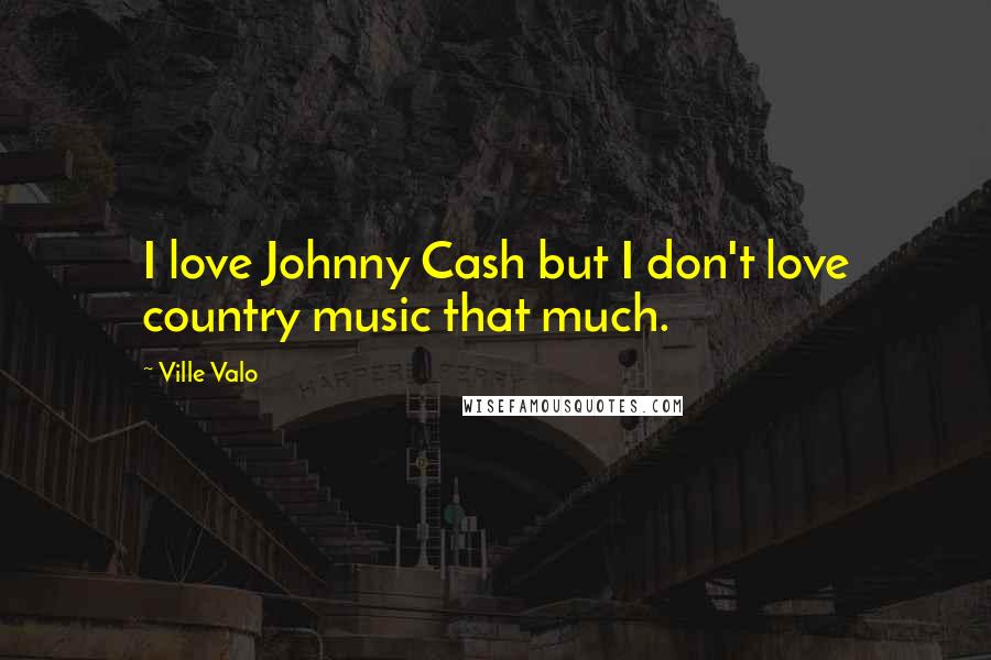Ville Valo Quotes: I love Johnny Cash but I don't love country music that much.