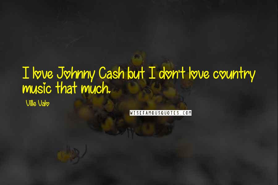 Ville Valo Quotes: I love Johnny Cash but I don't love country music that much.