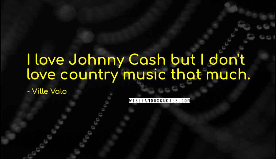 Ville Valo Quotes: I love Johnny Cash but I don't love country music that much.