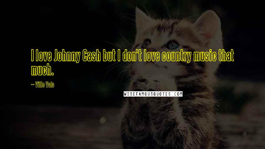 Ville Valo Quotes: I love Johnny Cash but I don't love country music that much.