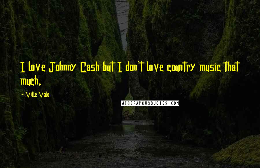 Ville Valo Quotes: I love Johnny Cash but I don't love country music that much.