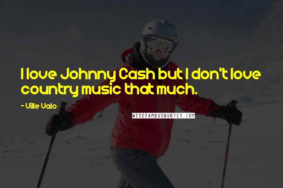 Ville Valo Quotes: I love Johnny Cash but I don't love country music that much.