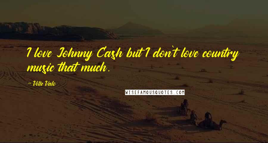 Ville Valo Quotes: I love Johnny Cash but I don't love country music that much.