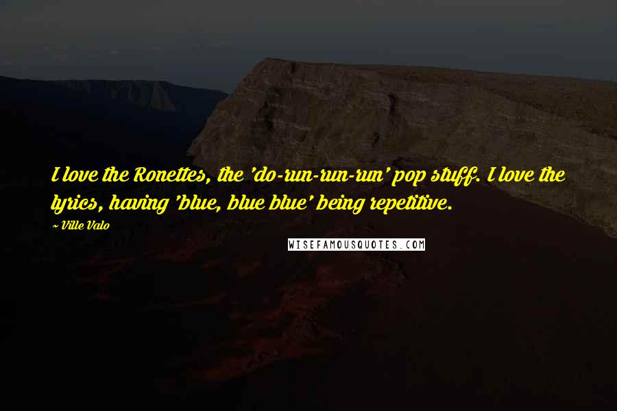 Ville Valo Quotes: I love the Ronettes, the 'do-run-run-run' pop stuff. I love the lyrics, having 'blue, blue blue' being repetitive.