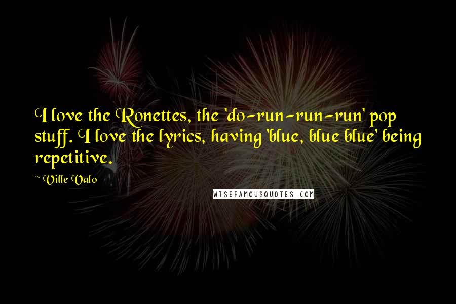 Ville Valo Quotes: I love the Ronettes, the 'do-run-run-run' pop stuff. I love the lyrics, having 'blue, blue blue' being repetitive.
