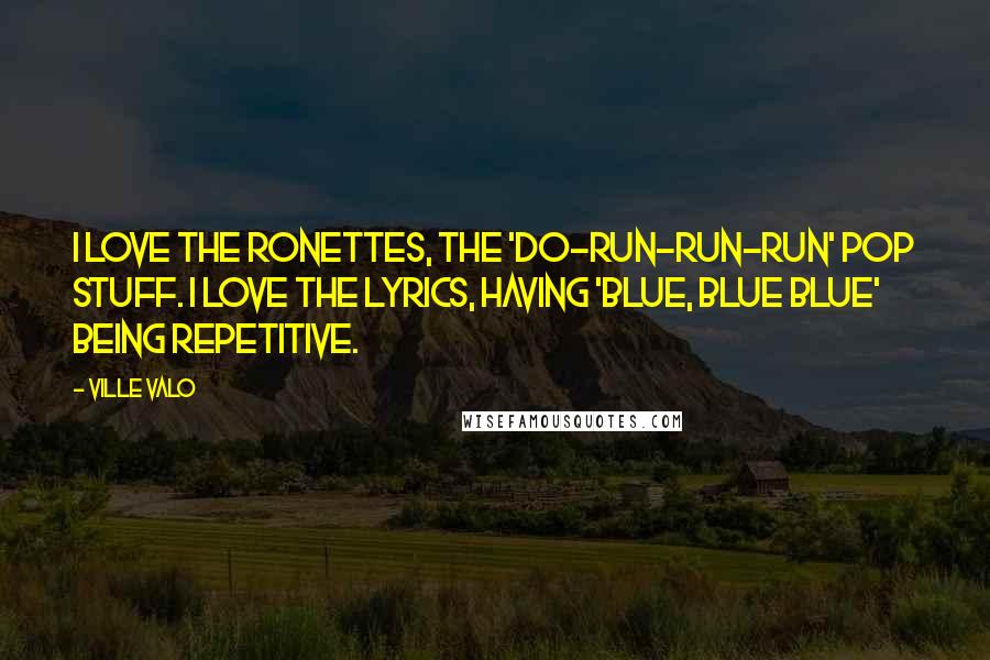 Ville Valo Quotes: I love the Ronettes, the 'do-run-run-run' pop stuff. I love the lyrics, having 'blue, blue blue' being repetitive.