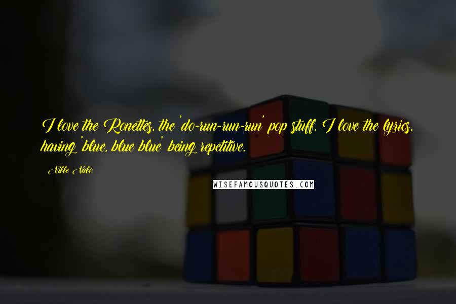 Ville Valo Quotes: I love the Ronettes, the 'do-run-run-run' pop stuff. I love the lyrics, having 'blue, blue blue' being repetitive.