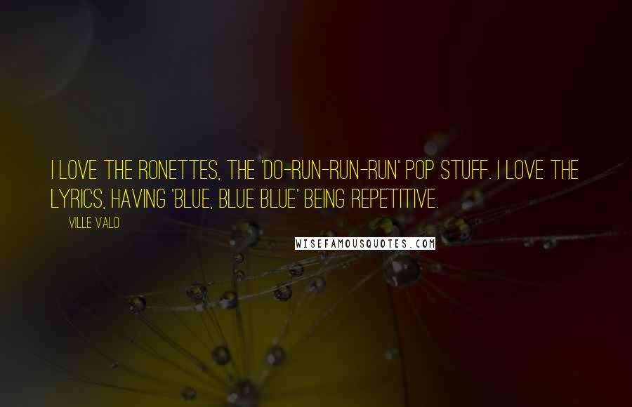 Ville Valo Quotes: I love the Ronettes, the 'do-run-run-run' pop stuff. I love the lyrics, having 'blue, blue blue' being repetitive.
