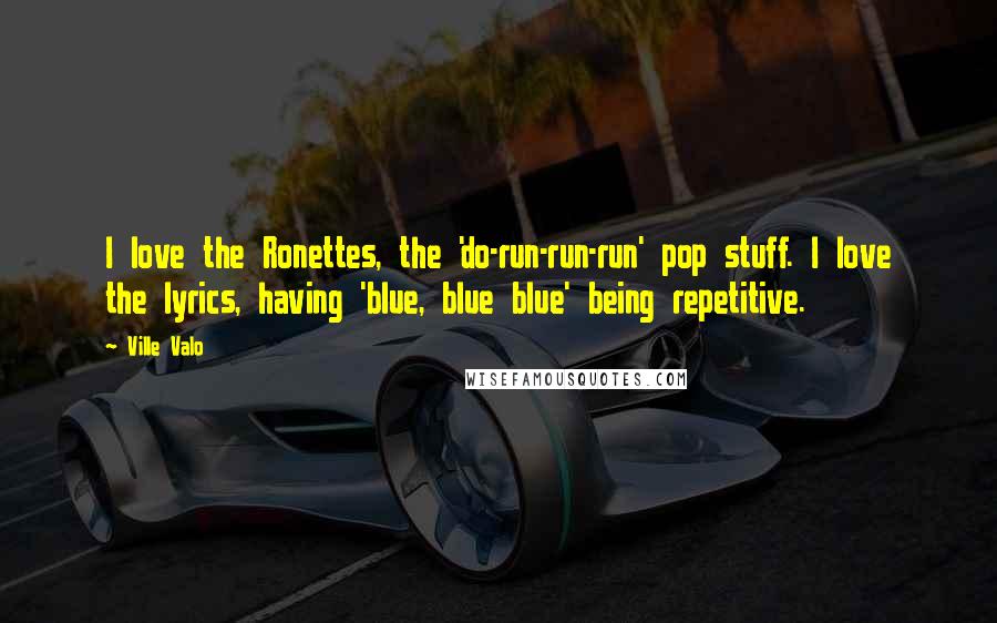 Ville Valo Quotes: I love the Ronettes, the 'do-run-run-run' pop stuff. I love the lyrics, having 'blue, blue blue' being repetitive.