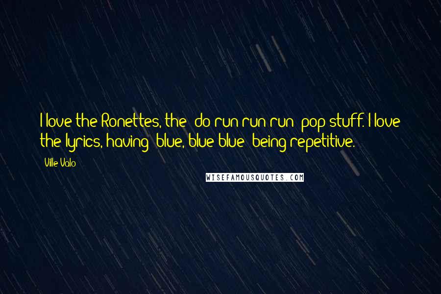 Ville Valo Quotes: I love the Ronettes, the 'do-run-run-run' pop stuff. I love the lyrics, having 'blue, blue blue' being repetitive.