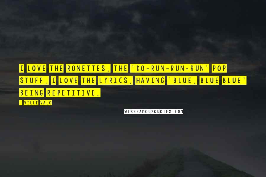 Ville Valo Quotes: I love the Ronettes, the 'do-run-run-run' pop stuff. I love the lyrics, having 'blue, blue blue' being repetitive.