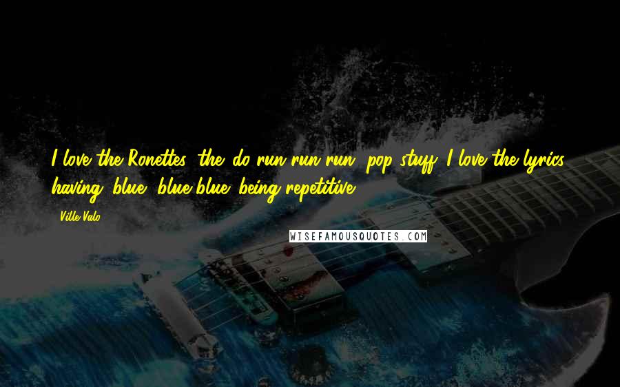 Ville Valo Quotes: I love the Ronettes, the 'do-run-run-run' pop stuff. I love the lyrics, having 'blue, blue blue' being repetitive.
