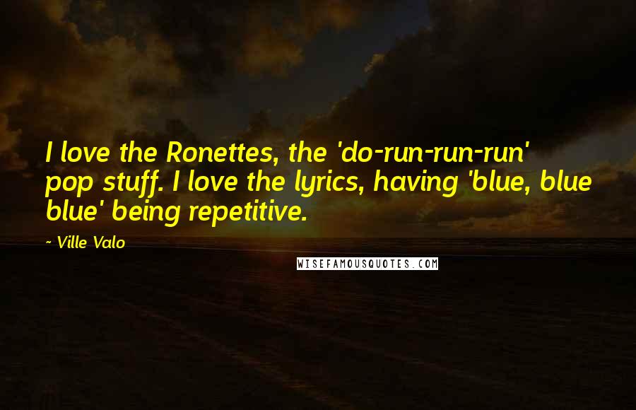 Ville Valo Quotes: I love the Ronettes, the 'do-run-run-run' pop stuff. I love the lyrics, having 'blue, blue blue' being repetitive.