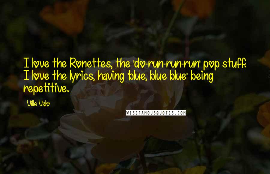 Ville Valo Quotes: I love the Ronettes, the 'do-run-run-run' pop stuff. I love the lyrics, having 'blue, blue blue' being repetitive.