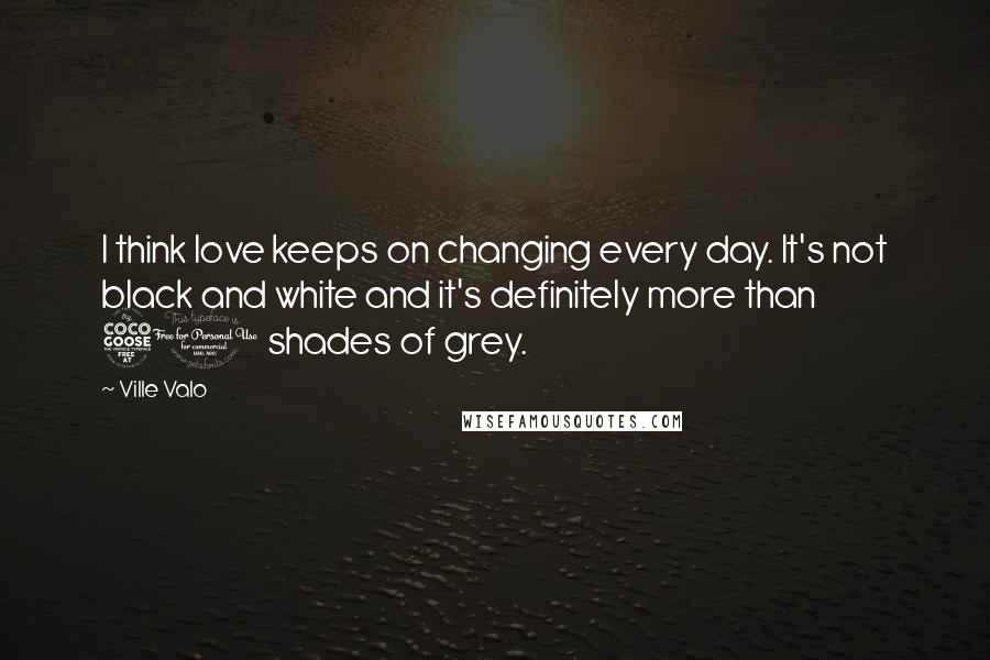 Ville Valo Quotes: I think love keeps on changing every day. It's not black and white and it's definitely more than 50 shades of grey.