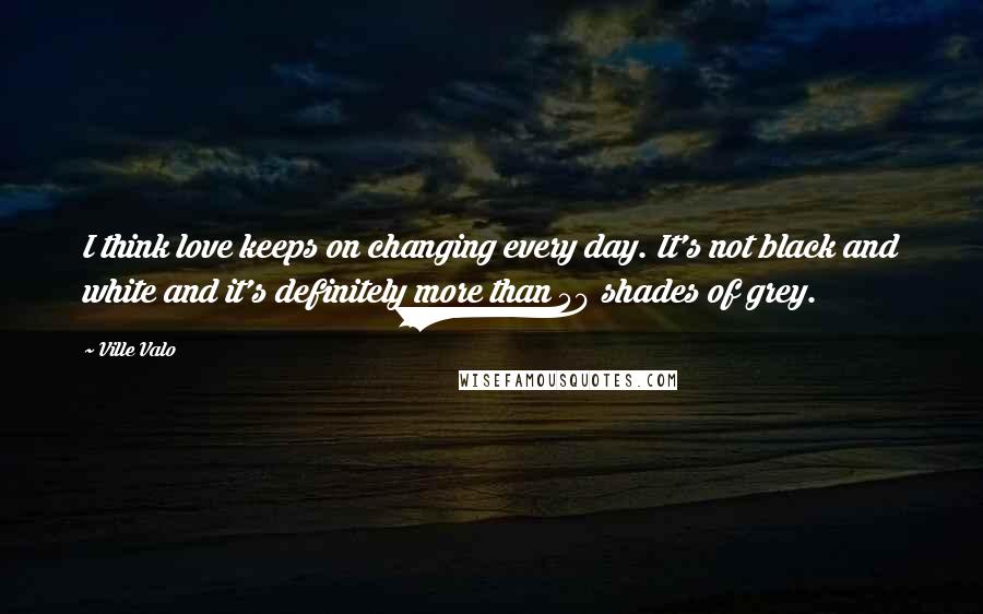 Ville Valo Quotes: I think love keeps on changing every day. It's not black and white and it's definitely more than 50 shades of grey.