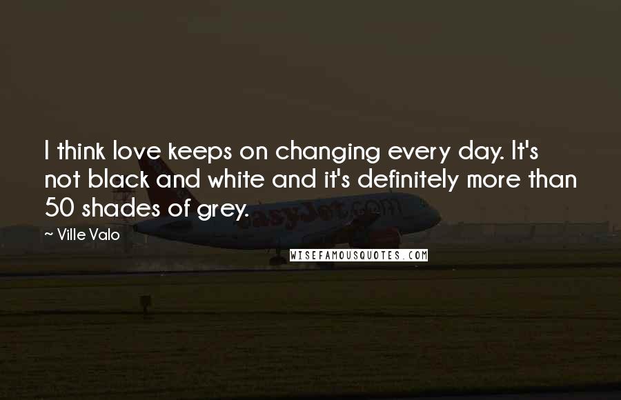 Ville Valo Quotes: I think love keeps on changing every day. It's not black and white and it's definitely more than 50 shades of grey.