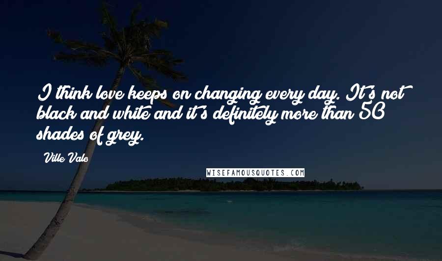 Ville Valo Quotes: I think love keeps on changing every day. It's not black and white and it's definitely more than 50 shades of grey.