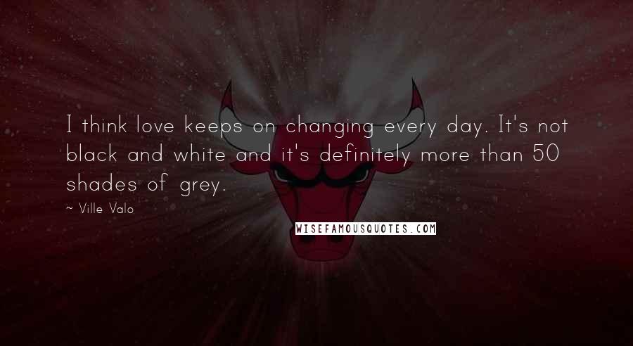 Ville Valo Quotes: I think love keeps on changing every day. It's not black and white and it's definitely more than 50 shades of grey.