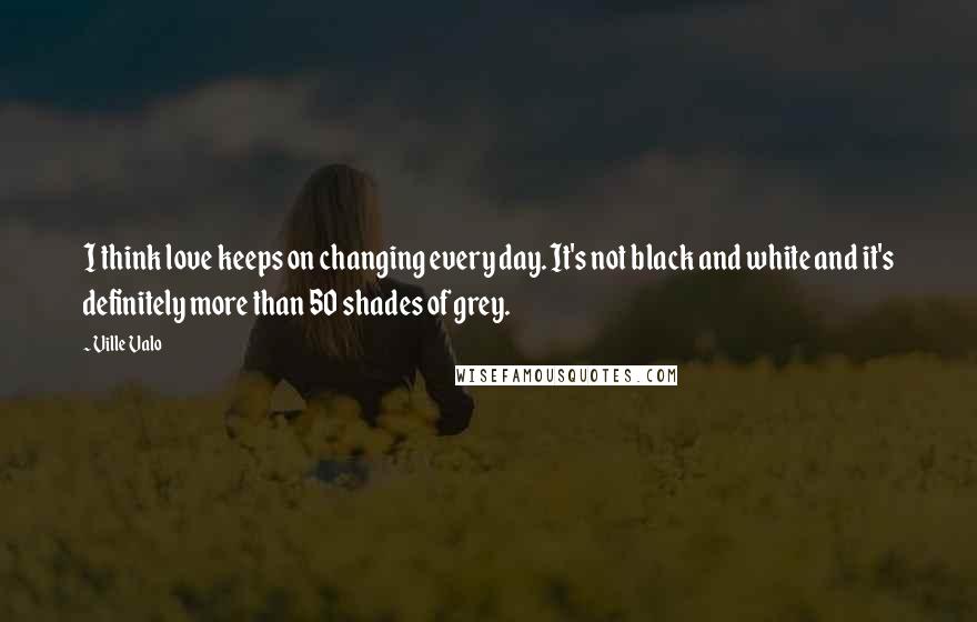 Ville Valo Quotes: I think love keeps on changing every day. It's not black and white and it's definitely more than 50 shades of grey.