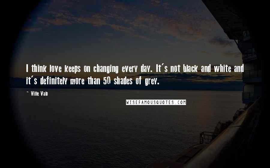 Ville Valo Quotes: I think love keeps on changing every day. It's not black and white and it's definitely more than 50 shades of grey.
