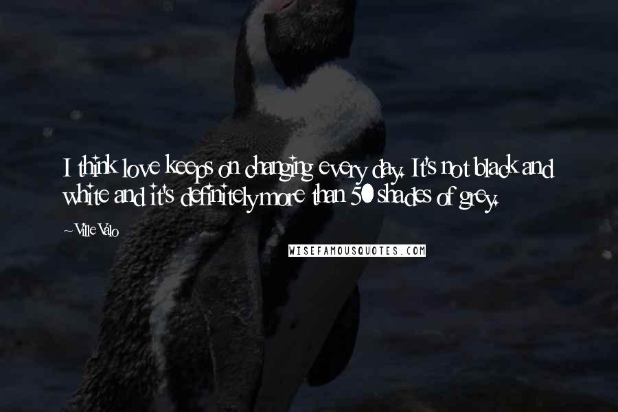Ville Valo Quotes: I think love keeps on changing every day. It's not black and white and it's definitely more than 50 shades of grey.